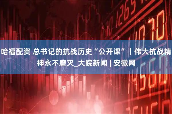 哈福配资 总书记的抗战历史“公开课”｜伟大抗战精神永不磨灭_大皖新闻 | 安徽网