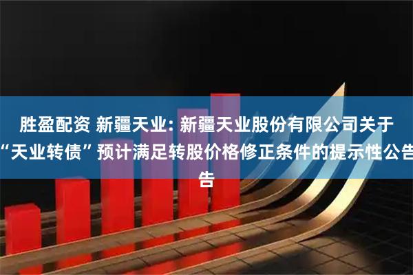 胜盈配资 新疆天业: 新疆天业股份有限公司关于“天业转债”预计满足转股价格修正条件的提示性公告