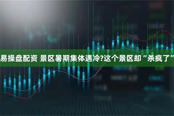 易操盘配资 景区暑期集体遇冷?这个景区却“杀疯了”