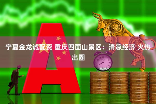 宁夏金龙诚配资 重庆四面山景区：清凉经济 火热出圈