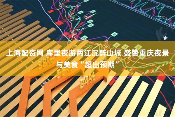 上海配资网 库里夜游两江沉醉山城 盛赞重庆夜景与美食“超出预期”