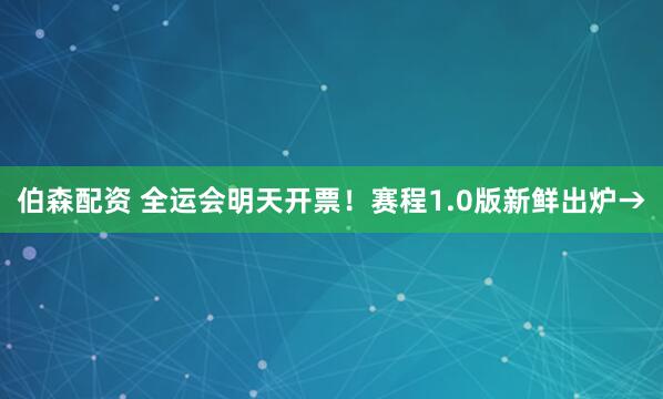 伯森配资 全运会明天开票！赛程1.0版新鲜出炉→