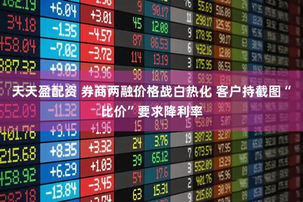 天天盈配资 券商两融价格战白热化 客户持截图“比价”要求降利率