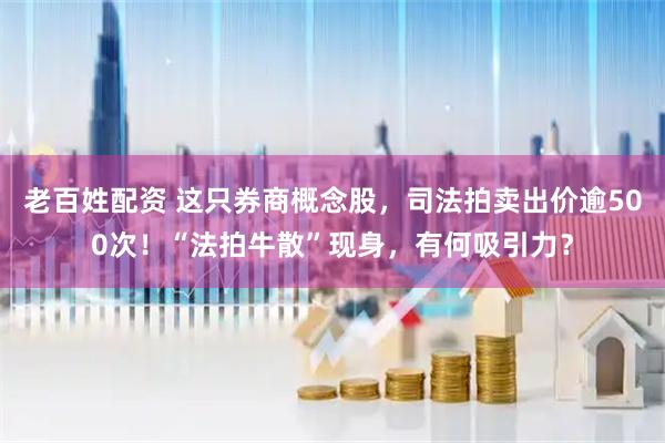 老百姓配资 这只券商概念股，司法拍卖出价逾500次！“法拍牛散”现身，有何吸引力？