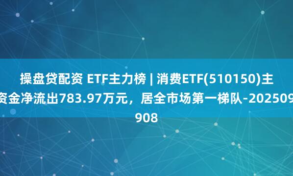 操盘贷配资 ETF主力榜 | 消费ETF(510150)主力资金净流出783.97万元，居全市场第一梯队-20250908