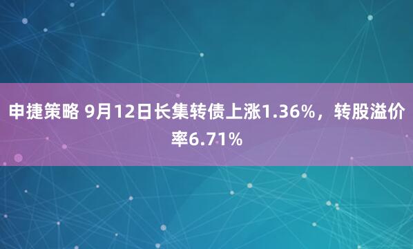 申捷策略 9月12日长集转债上涨1.36%，转股溢价率6.71%
