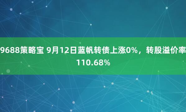 9688策略宝 9月12日蓝帆转债上涨0%，转股溢价率110.68%