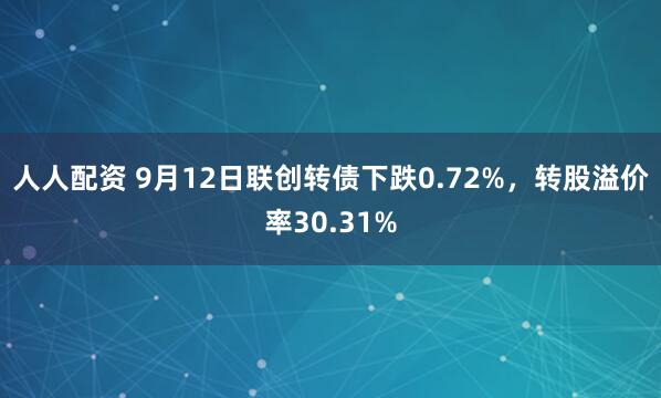 人人配资 9月12日联创转债下跌0.72%，转股溢价率30.31%