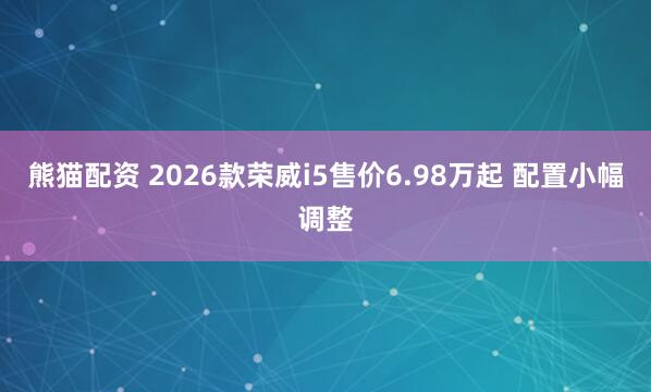 熊猫配资 2026款荣威i5售价6.98万起 配置小幅调整