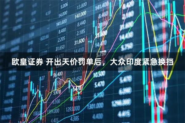 欧皇证券 开出天价罚单后，大众印度紧急换挡