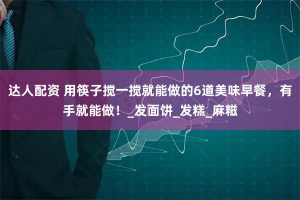 达人配资 用筷子搅一搅就能做的6道美味早餐，有手就能做！_发面饼_发糕_麻糍