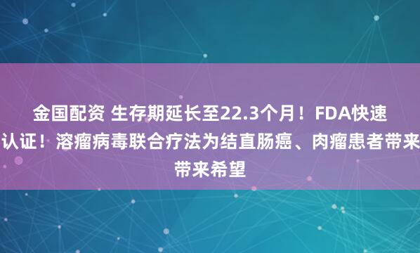 金国配资 生存期延长至22.3个月！FDA快速通道认证！溶瘤病毒联合疗法为结直肠癌、肉瘤患者带来希望