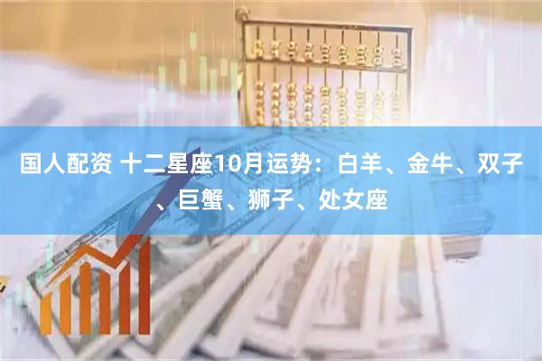 国人配资 十二星座10月运势：白羊、金牛、双子、巨蟹、狮子、处女座