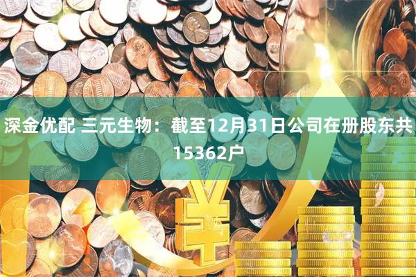 深金优配 三元生物：截至12月31日公司在册股东共15362户