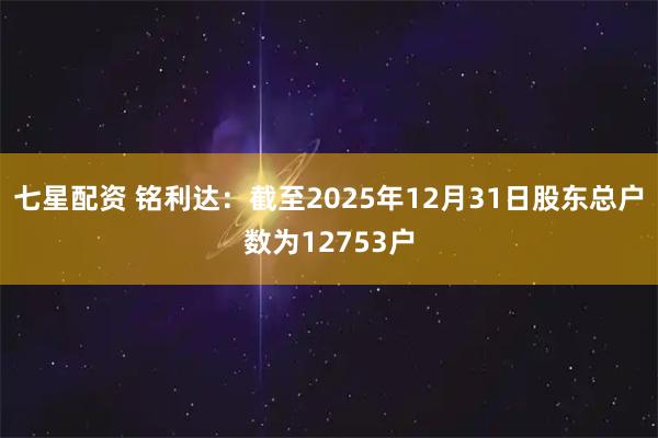 七星配资 铭利达：截至2025年12月31日股东总户数为12753户