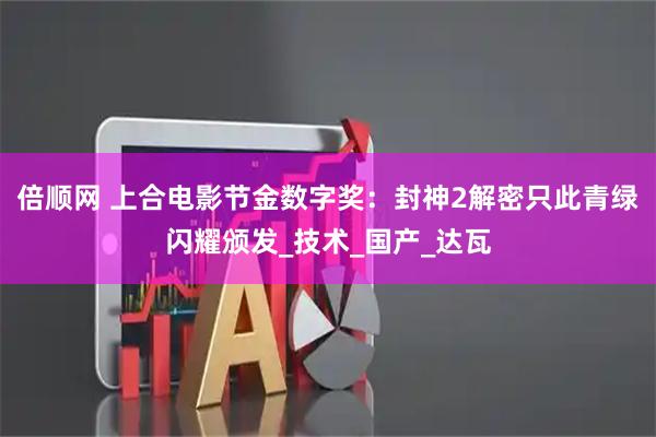 倍顺网 上合电影节金数字奖：封神2解密只此青绿闪耀颁发_技术_国产_达瓦