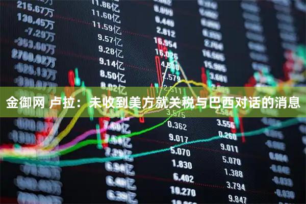 金御网 卢拉：未收到美方就关税与巴西对话的消息
