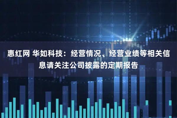 惠红网 华如科技：经营情况、经营业绩等相关信息请关注公司披露的定期报告