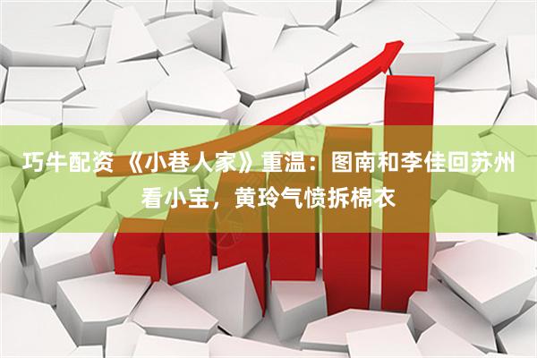 巧牛配资 《小巷人家》重温：图南和李佳回苏州看小宝，黄玲气愤拆棉衣