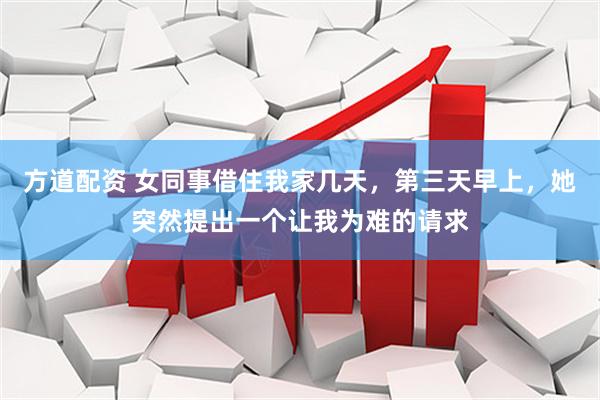 方道配资 女同事借住我家几天，第三天早上，她突然提出一个让我为难的请求