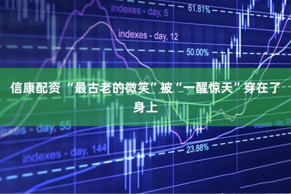 信康配资 “最古老的微笑”被“一醒惊天”穿在了身上