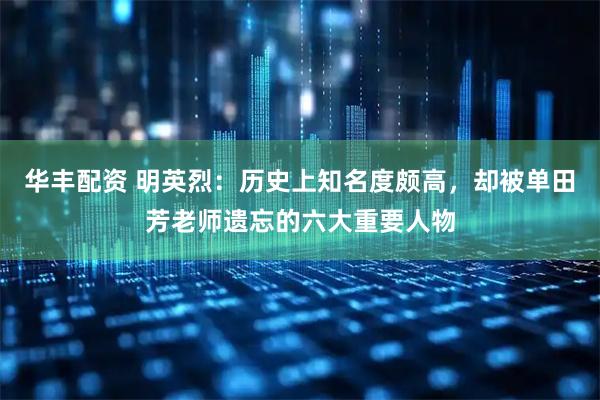 华丰配资 明英烈：历史上知名度颇高，却被单田芳老师遗忘的六大重要人物